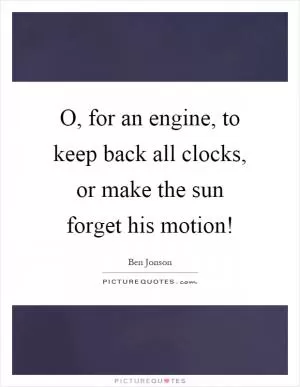 O, for an engine, to keep back all clocks, or make the sun forget his motion! Picture Quote #1