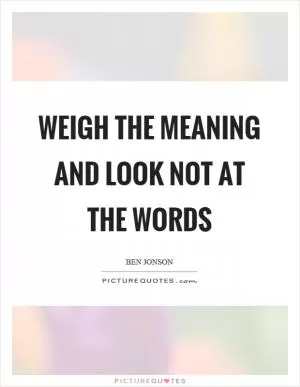 Weigh the meaning and look not at the words Picture Quote #1