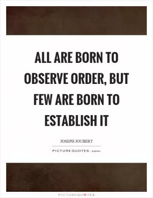 All are born to observe order, but few are born to establish it Picture Quote #1