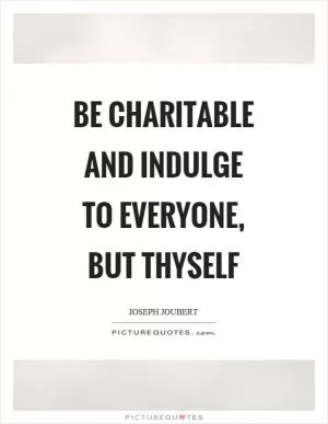 Be charitable and indulge to everyone, but thyself Picture Quote #1
