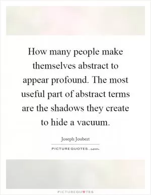 How many people make themselves abstract to appear profound. The most useful part of abstract terms are the shadows they create to hide a vacuum Picture Quote #1