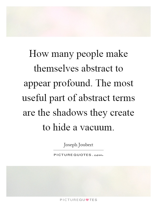 How many people make themselves abstract to appear profound. The most useful part of abstract terms are the shadows they create to hide a vacuum Picture Quote #1