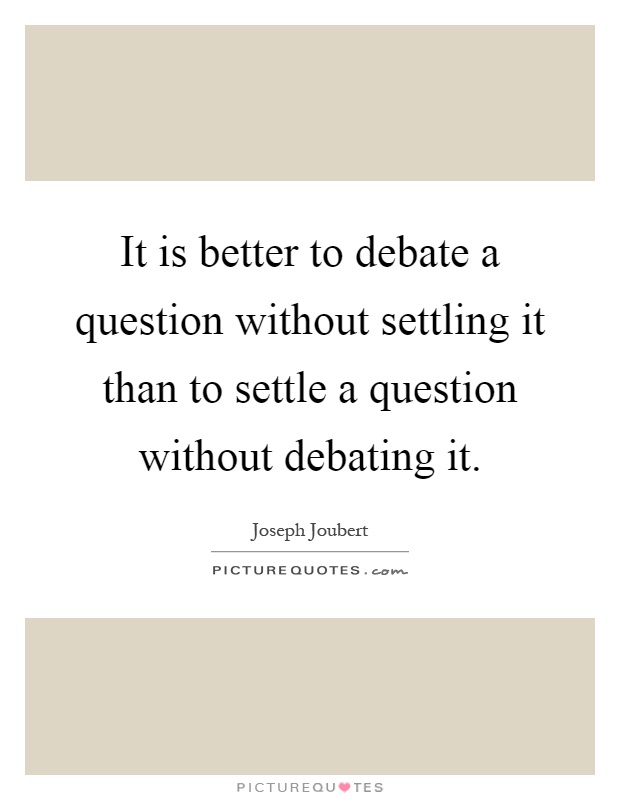 It is better to debate a question without settling it than to settle a question without debating it Picture Quote #1