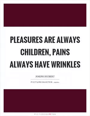 Pleasures are always children, pains always have wrinkles Picture Quote #1