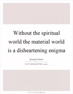 Without the spiritual world the material world is a disheartening enigma Picture Quote #1