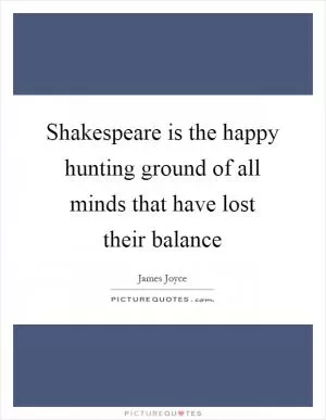 Shakespeare is the happy hunting ground of all minds that have lost their balance Picture Quote #1