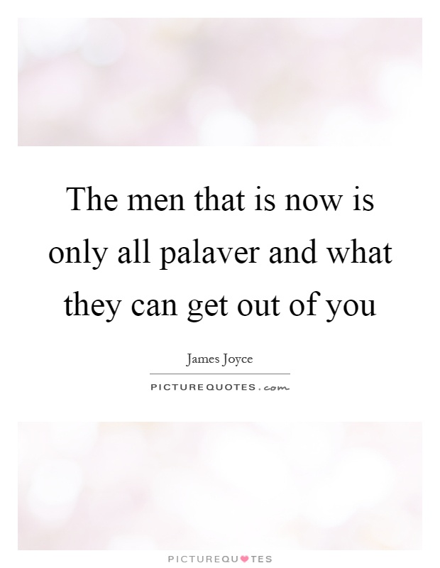 The men that is now is only all palaver and what they can get out of you Picture Quote #1