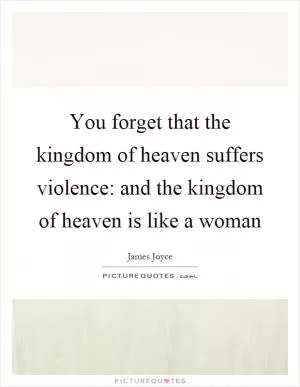 You forget that the kingdom of heaven suffers violence: and the kingdom of heaven is like a woman Picture Quote #1