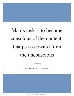 Man’s task is to become conscious of the contents that press upward from the unconscious Picture Quote #1