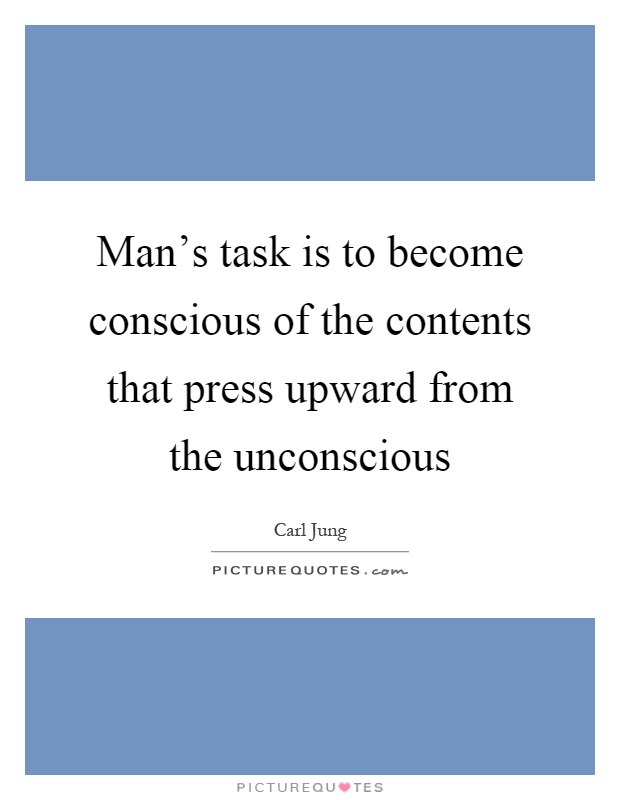 Man's task is to become conscious of the contents that press upward from the unconscious Picture Quote #1