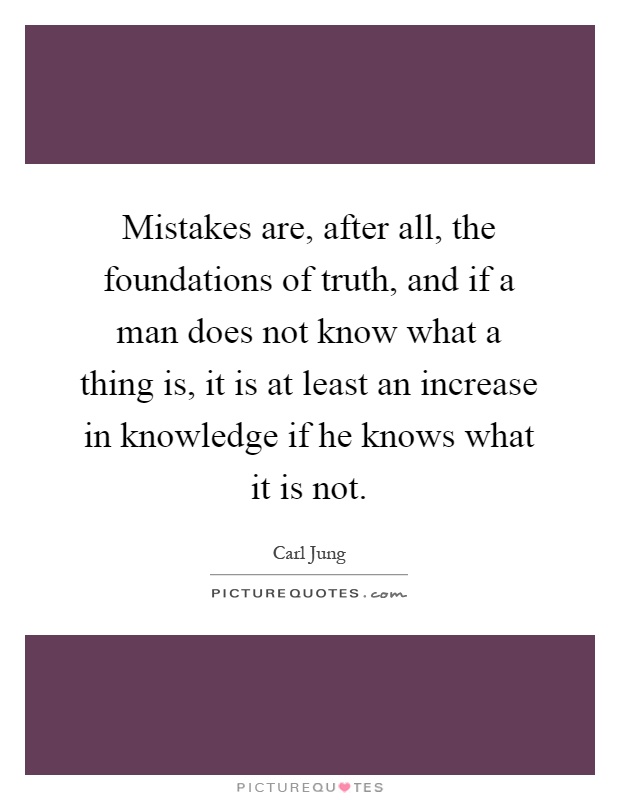 Mistakes are, after all, the foundations of truth, and if a man does not know what a thing is, it is at least an increase in knowledge if he knows what it is not Picture Quote #1