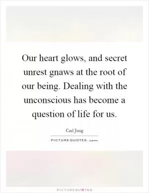 Our heart glows, and secret unrest gnaws at the root of our being. Dealing with the unconscious has become a question of life for us Picture Quote #1