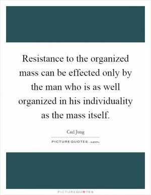 Resistance to the organized mass can be effected only by the man who is as well organized in his individuality as the mass itself Picture Quote #1