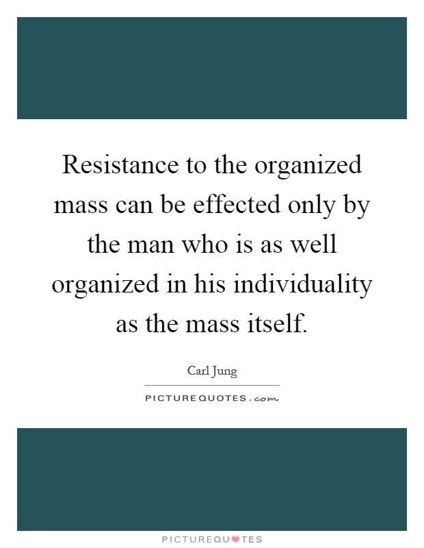 Resistance to the organized mass can be effected only by the man who is as well organized in his individuality as the mass itself Picture Quote #1