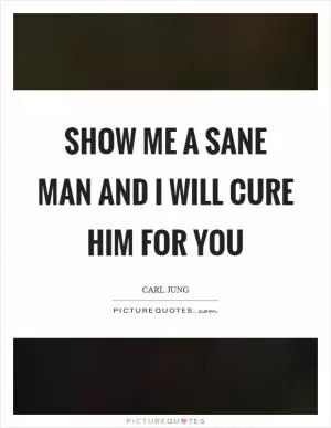 Show me a sane man and I will cure him for you Picture Quote #1