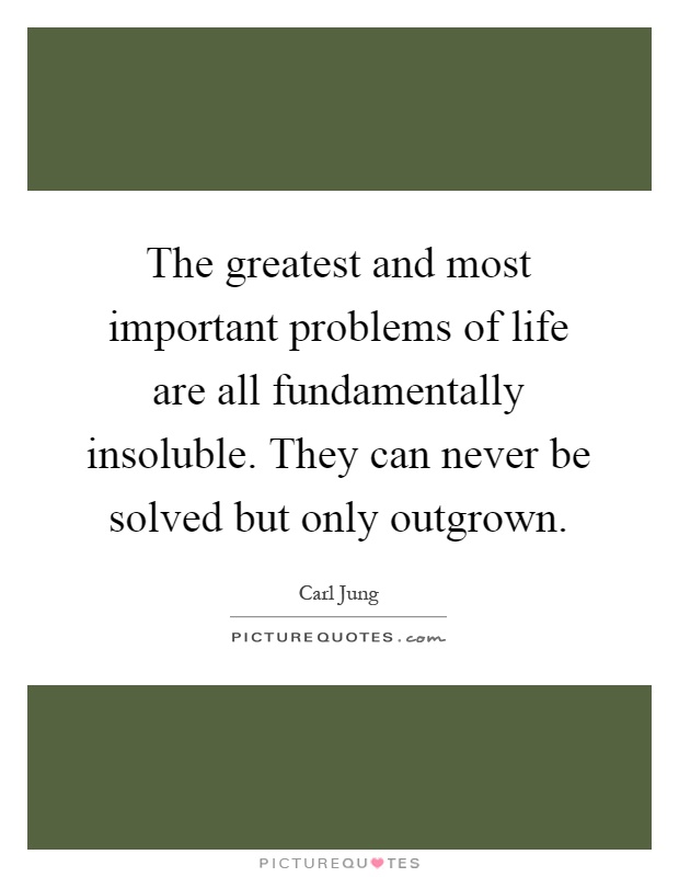 The greatest and most important problems of life are all fundamentally insoluble. They can never be solved but only outgrown Picture Quote #1