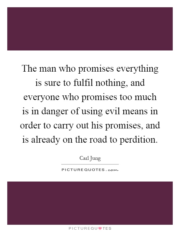 The man who promises everything is sure to fulfil nothing, and everyone who promises too much is in danger of using evil means in order to carry out his promises, and is already on the road to perdition Picture Quote #1