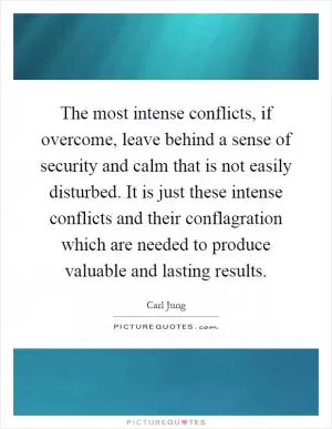 The most intense conflicts, if overcome, leave behind a sense of security and calm that is not easily disturbed. It is just these intense conflicts and their conflagration which are needed to produce valuable and lasting results Picture Quote #1