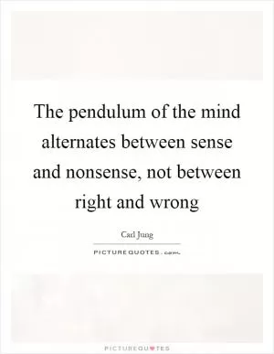 The pendulum of the mind alternates between sense and nonsense, not between right and wrong Picture Quote #1