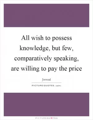 All wish to possess knowledge, but few, comparatively speaking, are willing to pay the price Picture Quote #1