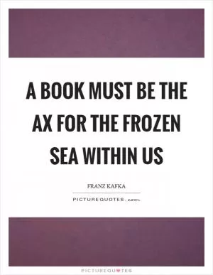 A book must be the ax for the frozen sea within us Picture Quote #1