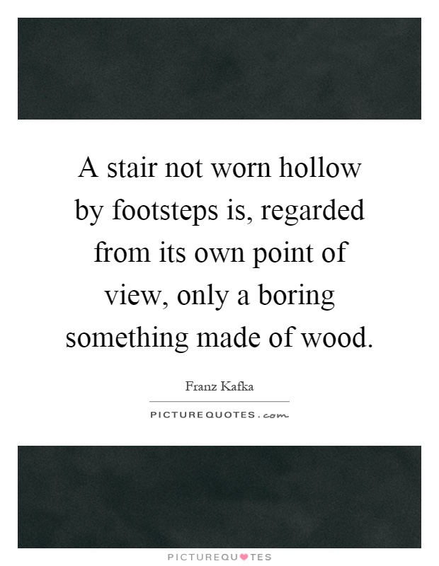 A stair not worn hollow by footsteps is, regarded from its own point of view, only a boring something made of wood Picture Quote #1
