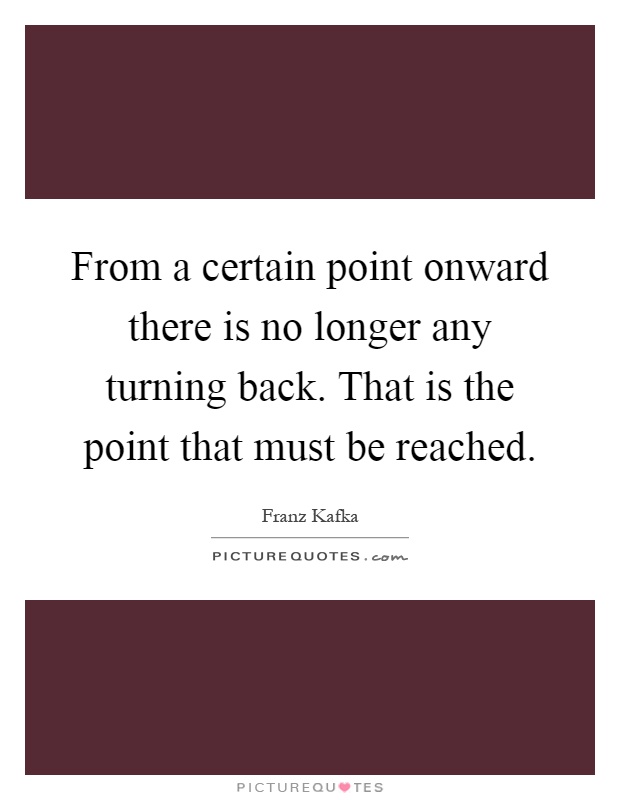 From a certain point onward there is no longer any turning back. That is the point that must be reached Picture Quote #1