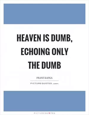 Heaven is dumb, echoing only the dumb Picture Quote #1
