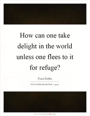 How can one take delight in the world unless one flees to it for refuge? Picture Quote #1