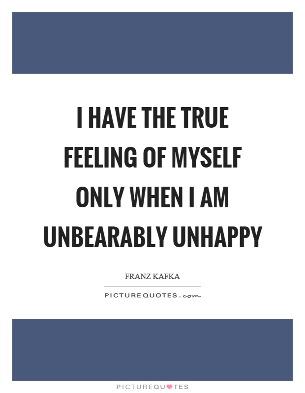 I have the true feeling of myself only when I am unbearably unhappy Picture Quote #1