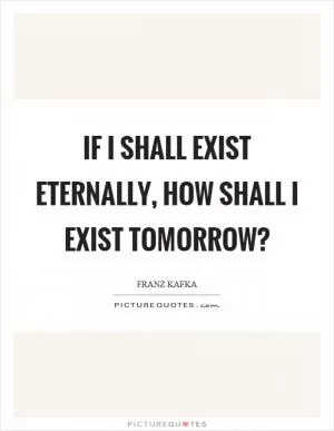 If I shall exist eternally, how shall I exist tomorrow? Picture Quote #1