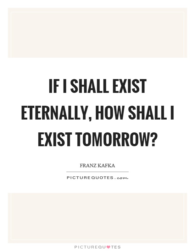 If I shall exist eternally, how shall I exist tomorrow? Picture Quote #1