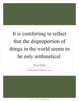 It is comforting to reflect that the disproportion of things in the world seems to be only arithmetical Picture Quote #1
