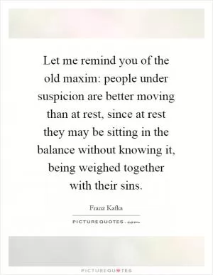 Let me remind you of the old maxim: people under suspicion are better moving than at rest, since at rest they may be sitting in the balance without knowing it, being weighed together with their sins Picture Quote #1