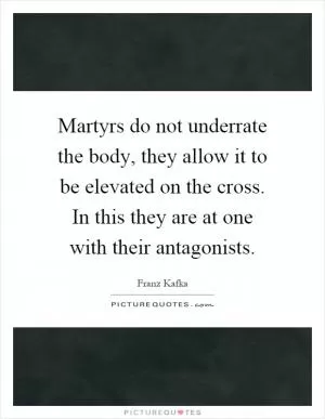Martyrs do not underrate the body, they allow it to be elevated on the cross. In this they are at one with their antagonists Picture Quote #1