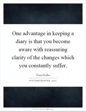 One advantage in keeping a diary is that you become aware with reassuring clarity of the changes which you constantly suffer Picture Quote #1