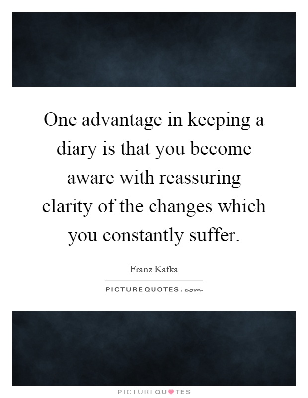 One advantage in keeping a diary is that you become aware with reassuring clarity of the changes which you constantly suffer Picture Quote #1