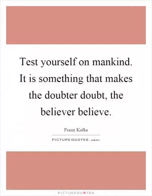 Test yourself on mankind. It is something that makes the doubter doubt, the believer believe Picture Quote #1