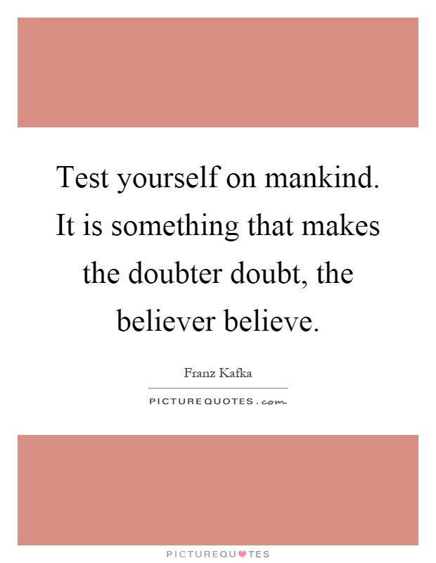 Test yourself on mankind. It is something that makes the doubter doubt, the believer believe Picture Quote #1