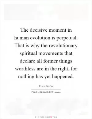 The decisive moment in human evolution is perpetual. That is why the revolutionary spiritual movements that declare all former things worthless are in the right, for nothing has yet happened Picture Quote #1