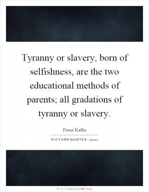 Tyranny or slavery, born of selfishness, are the two educational methods of parents; all gradations of tyranny or slavery Picture Quote #1