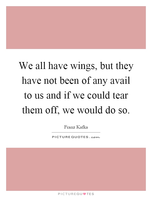 We all have wings, but they have not been of any avail to us and if we could tear them off, we would do so Picture Quote #1