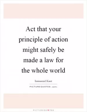Act that your principle of action might safely be made a law for the whole world Picture Quote #1