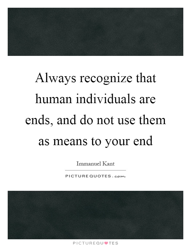 Always recognize that human individuals are ends, and do not use them as means to your end Picture Quote #1