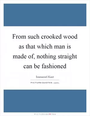 From such crooked wood as that which man is made of, nothing straight can be fashioned Picture Quote #1