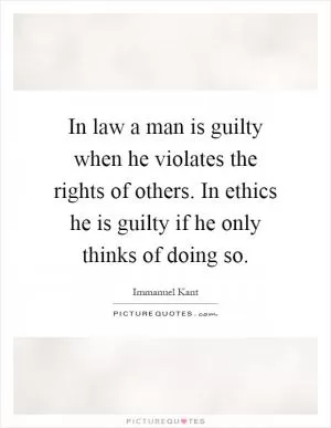 In law a man is guilty when he violates the rights of others. In ethics he is guilty if he only thinks of doing so Picture Quote #1