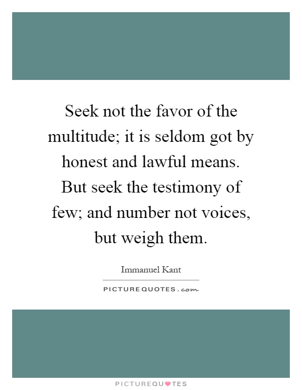 Seek not the favor of the multitude; it is seldom got by honest and lawful means. But seek the testimony of few; and number not voices, but weigh them Picture Quote #1