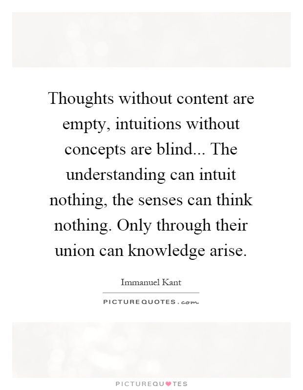 Thoughts without content are empty, intuitions without concepts are blind... The understanding can intuit nothing, the senses can think nothing. Only through their union can knowledge arise Picture Quote #1