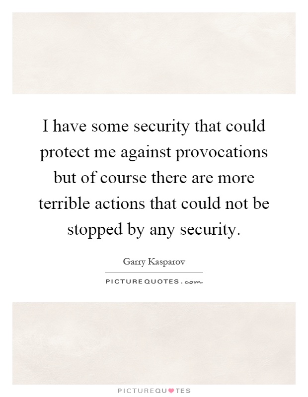 I have some security that could protect me against provocations but of course there are more terrible actions that could not be stopped by any security Picture Quote #1