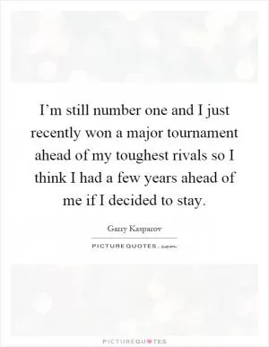I’m still number one and I just recently won a major tournament ahead of my toughest rivals so I think I had a few years ahead of me if I decided to stay Picture Quote #1